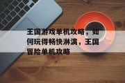 王国游戏单机攻略,如何玩得畅快淋漓,王国冒险单机攻略 王国游戏单机攻略,如何玩得畅快淋漓,王国冒险单机攻略