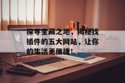 探寻宝藏之地,揭秘找插件的五大网站,让你的生活更便捷! 探寻宝藏之地,揭秘找插件的五大网站,让你的生活更便捷!