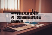 APP网站流量包月服务,高效便捷的网络生活新选择 APP网站流量包月服务,高效便捷的网络生活新选择