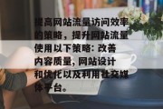 提高网站流量访问效率的策略,提升网站流量使用以下策略: 改善内容质量, 网站设计和优化以及利用社交媒体平台。 提高网站流量访问效率的策略,提升网站流量使用以下策略: 改善内容质量, 网站设计和优化以及利用社交媒体平台。