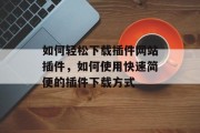 如何轻松下载插件网站插件，如何使用快速简便的插件下载方式