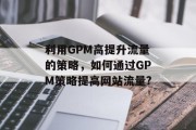 利用GPM高提升流量的策略，如何通过GPM策略提高网站流量?