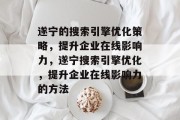 遂宁的搜索引擎优化策略,提升企业在线影响力,遂宁搜索引擎优化,提升企业在线影响力的方法 遂宁的搜索引擎优化策略,提升企业在线影响力,遂宁搜索引擎优化,提升企业在线影响力的方法