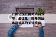云优化提升网站访问效率，云优化，提升网站访问效率的关键策略