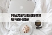 网站流量攻击的防御策略与应对措施 网站流量攻击的防御策略与应对措施