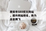 西安市SEO优化网站,提升网站排名,助力企业腾飞 西安市SEO优化网站,提升网站排名,助力企业腾飞