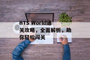 BTS World通关攻略，全面解析，助你轻松闯关