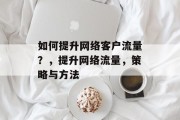 如何提升网络客户流量？，提升网络流量，策略与方法