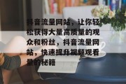抖音流量网站,让你轻松获得大量高质量的观众和粉丝,抖音流量网站,快速提升视频观看量的秘籍 抖音流量网站,让你轻松获得大量高质量的观众和粉丝,抖音流量网站,快速提升视频观看量的秘籍