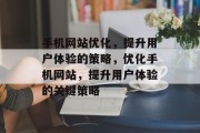 手机网站优化，提升用户体验的策略，优化手机网站，提升用户体验的关键策略