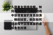 人造美女游戏攻略,如何成功地进行虚拟游戏中获得美丽的角色扮演,模拟经营,教你如何在游戏中获得美丽的虚拟角色扮演 人造美女游戏攻略,如何成功地进行虚拟游戏中获得美丽的角色扮演,模拟经营,教你如何在游戏中获得美丽的虚拟角色扮演