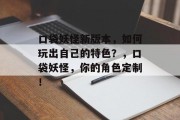 口袋妖怪新版本,如何玩出自己的特色?,口袋妖怪,你的角色定制! 口袋妖怪新版本,如何玩出自己的特色?,口袋妖怪,你的角色定制!