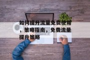 如何提升流量免费使用,策略指南,免费流量提升策略 如何提升流量免费使用,策略指南,免费流量提升策略
