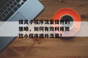 提高小程序流量提升的策略，如何有效利用微信小程序提升流量?