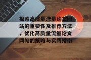 探索高质量流量论文网站的重要性及推荐方法,优化高质量流量论文网站的策略与实践指南 探索高质量流量论文网站的重要性及推荐方法,优化高质量流量论文网站的策略与实践指南