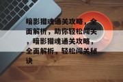 暗影猎魂通关攻略,全面解析,助你轻松闯关,暗影猎魂通关攻略,全面解析,轻松闯关秘诀 暗影猎魂通关攻略,全面解析,助你轻松闯关,暗影猎魂通关攻略,全面解析,轻松闯关秘诀