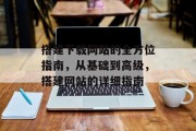 搭建下载网站的全方位指南,从基础到高级,搭建网站的详细指南