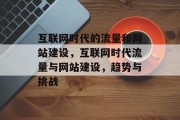 互联网时代的流量和网站建设,互联网时代流量与网站建设,趋势与挑战 互联网时代的流量和网站建设,互联网时代流量与网站建设,趋势与挑战