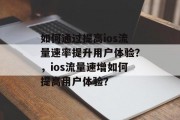 如何通过提高ios流量速率提升用户体验？，ios流量速增如何提高用户体验？