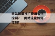 网站流量推广费用如何控制？，网站流量如何控制？