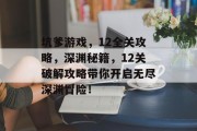坑爹游戏,12全关攻略,深渊秘籍,12关破解攻略带你开启无尽深渊冒险! 坑爹游戏,12全关攻略,深渊秘籍,12关破解攻略带你开启无尽深渊冒险!