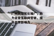 广州网站优化推广,助力企业互联网营销,提升品牌影响力 广州网站优化推广,助力企业互联网营销,提升品牌影响力
