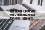 利用插件优化网站加载速度,提高网站加载速度的神器,插件推荐 利用插件优化网站加载速度,提高网站加载速度的神器,插件推荐