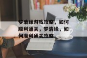梦清缘游戏攻略,如何顺利通关,梦清缘,如何顺利通关攻略 梦清缘游戏攻略,如何顺利通关,梦清缘,如何顺利通关攻略