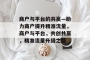 商户与平台的共赢—助力商户提升精准流量，商户与平台，共创共赢，精准流量升级之路