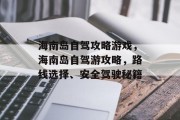 海南岛自驾攻略游戏,海南岛自驾游攻略,路线选择、安全驾驶秘籍 海南岛自驾攻略游戏,海南岛自驾游攻略,路线选择、安全驾驶秘籍