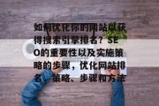 如何优化你的网站以获得搜索引擎排名?SEO的重要性以及实施策略的步骤,优化网站排名,策略、步骤和方法 如何优化你的网站以获得搜索引擎排名?SEO的重要性以及实施策略的步骤,优化网站排名,策略、步骤和方法