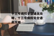 十三号病院全部通关攻略,十三号病院完全通关攻略 十三号病院全部通关攻略,十三号病院完全通关攻略