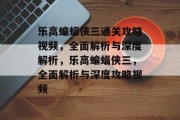 乐高蝙蝠侠三通关攻略视频,全面解析与深度解析,乐高蝙蝠侠三,全面解析与深度攻略视频 乐高蝙蝠侠三通关攻略视频,全面解析与深度解析,乐高蝙蝠侠三,全面解析与深度攻略视频