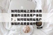 如何在网站上添加高质量插件以提高用户体验?,如何增加网站用户体验的高质量插件? 如何在网站上添加高质量插件以提高用户体验?,如何增加网站用户体验的高质量插件?