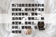 热门话题流量提升的关键策略，提升用户流量的关键策略，策略一、活动推广，策略二、精准营销，策略三、数据分析，策略四、社交影响营销