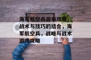 海军航空兵游戏攻略,战术与技巧的结合,海军航空兵,战略与战术游戏攻略 海军航空兵游戏攻略,战术与技巧的结合,海军航空兵,战略与战术游戏攻略