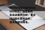 如何有效提升重庆网站SEO优化?深度解析及实战案例分析,重庆SEO优化案例分析,提高关键词排名。 如何有效提升重庆网站SEO优化?深度解析及实战案例分析,重庆SEO优化案例分析,提高关键词排名。