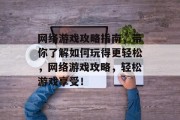 网络游戏攻略指南，带你了解如何玩得更轻松，网络游戏攻略，轻松游戏享受！