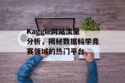 Kaggle网站流量分析,揭秘数据科学竞赛领域的热门平台 Kaggle网站流量分析,揭秘数据科学竞赛领域的热门平台