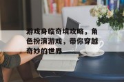 游戏身临奇境攻略,角色扮演游戏,带你穿越奇妙的世界 游戏身临奇境攻略,角色扮演游戏,带你穿越奇妙的世界