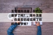 互赞提升流量,你的流量梦了吗?,提升流量,你是否已经实现了你的流量梦呢?