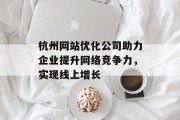 杭州网站优化公司助力企业提升网络竞争力,实现线上增长 杭州网站优化公司助力企业提升网络竞争力,实现线上增长