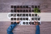露娜游戏攻略,你是否在困难中迷失方向?找到正确的策略是关键,露娜游戏攻略,如何避开挑战,寻找光明之路? 露娜游戏攻略,你是否在困难中迷失方向?找到正确的策略是关键,露娜游戏攻略,如何避开挑战,寻找光明之路?