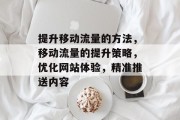 提升移动流量的方法,移动流量的提升策略,优化网站体验,精准推送内容 提升移动流量的方法,移动流量的提升策略,优化网站体验,精准推送内容