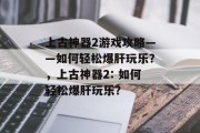 上古神器2游戏攻略——如何轻松爆肝玩乐?,上古神器2: 如何轻松爆肝玩乐? 上古神器2游戏攻略——如何轻松爆肝玩乐?,上古神器2: 如何轻松爆肝玩乐?