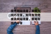 提升网站流量,策略与技巧分享,如何有效地提高网站流量,策略和技巧分享 提升网站流量,策略与技巧分享,如何有效地提高网站流量,策略和技巧分享