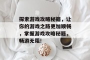 探索游戏攻略秘籍,让你的游戏之路更加顺畅,掌握游戏攻略秘籍,畅游无阻! 探索游戏攻略秘籍,让你的游戏之路更加顺畅,掌握游戏攻略秘籍,畅游无阻!