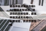 最强神脑洞通关攻略63,解锁未知谜题,挑战你的思维极限,最强神脑洞通关攻略63,解锁谜题,挑战思维极限 最强神脑洞通关攻略63,解锁未知谜题,挑战你的思维极限,最强神脑洞通关攻略63,解锁谜题,挑战思维极限