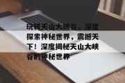 玩转天山大峡谷,深度探索神秘世界,震撼天下!深度揭秘天山大峡谷的神秘世界 玩转天山大峡谷,深度探索神秘世界,震撼天下!深度揭秘天山大峡谷的神秘世界