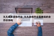 久久网页游戏平台_久久游戏平台是腾讯的合作伙伴吗